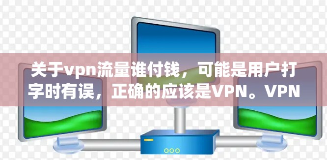 关于vpn流量谁付钱，可能是用户打字时有误，正确的应该是VPN。VPN是用于保护用户数据安全的一种网络服务，通过加密传输、数据加密等方式，将用户的信息传输到外部网络中，从而防止被非法使用