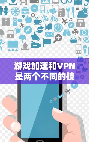 游戏加速和VPN是两个不同的技术领域，主要用于优化游戏体验和保护数据安全。以下是对这两个概念的详细介绍