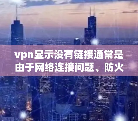 vpn显示没有链接通常是由于网络连接问题、防火墙设置不当、服务器配置错误或其他技术问题引起的。以下是一些常见原因和解决方法