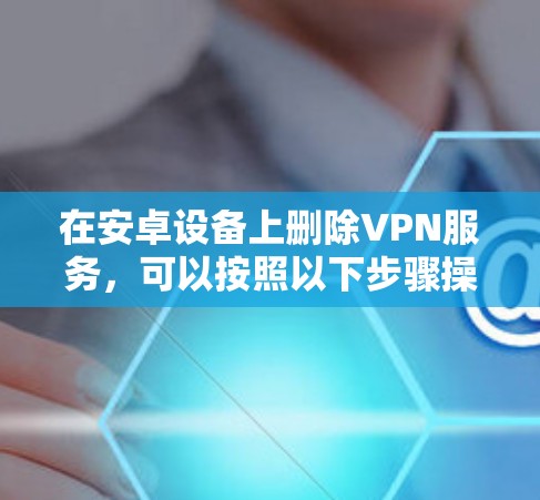 在安卓设备上删除VPN服务，可以按照以下步骤操作