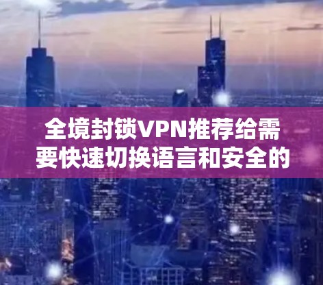 全境封锁VPN推荐给需要快速切换语言和安全的用户，这些平台通常提供高度的安全性和多语言支持。以下是一些推荐