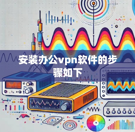 安装办公vpn软件的步骤如下