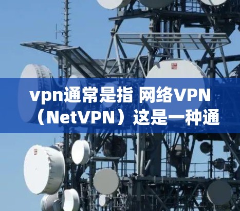 vpn通常是指 网络VPN（NetVPN）这是一种通过外部网络连接到本地网络来提供在线娱乐、聊天、购物等服务的工具。如果你想进入游戏，通常需要以下步骤