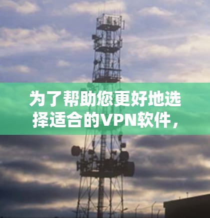 为了帮助您更好地选择适合的VPN软件，以下是一些关键点和建议