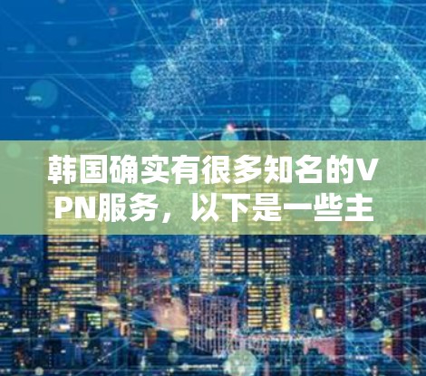 韩国确实有很多知名的VPN服务，以下是一些主要的VPN平台及其特点