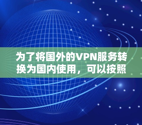 为了将国外的VPN服务转换为国内使用，可以按照以下步骤进行