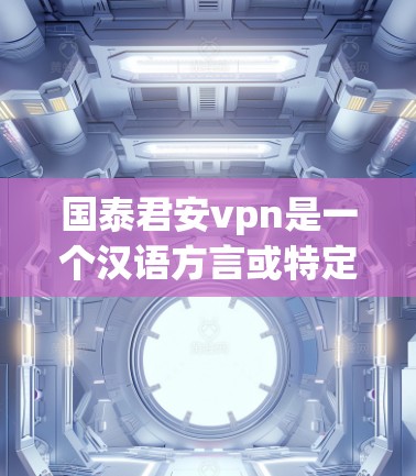 国泰君安vpn是一个汉语方言或特定语境下的词汇，可能有以下几种理解