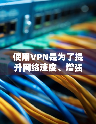 使用VPN是为了提升网络速度、增强安全性并改善用户体验。以下是使用VPN的一些关键点和步骤
