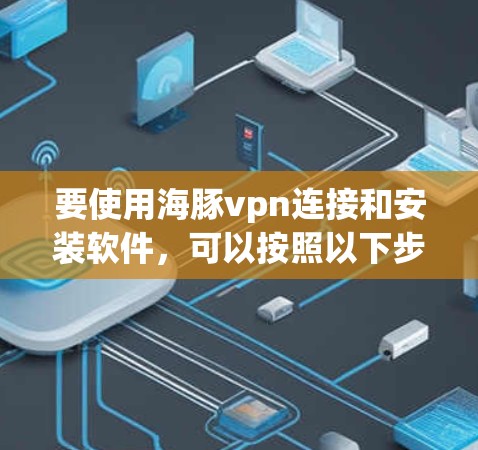 要使用海豚vpn连接和安装软件，可以按照以下步骤进行