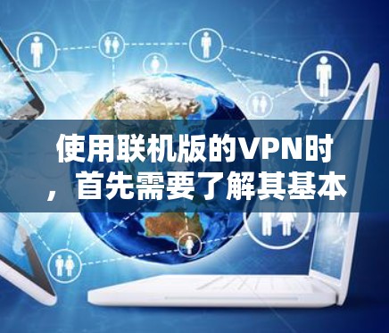 使用联机版的VPN时,首先需要了解其基本功能和设置步骤。以下是详细的步骤指南 使用联机版的VPN时,首先需要了解其基本功能和设置步骤。以下是详细的步骤指南