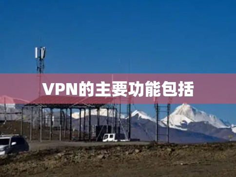 VPN的主要功能包括 VPN的主要功能包括