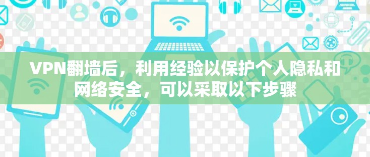 VPN翻墙后，利用经验以保护个人隐私和网络安全，可以采取以下步骤