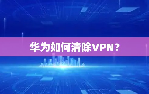 华为如何清除VPN？