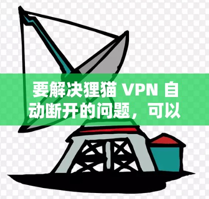 要解决狸猫 VPN 自动断开的问题，可以按照以下步骤进行