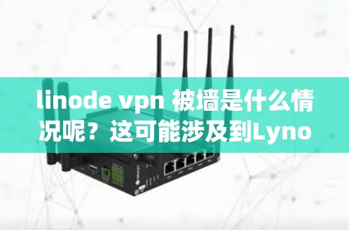 linode vpn 被墙是什么情况呢？这可能涉及到Lynode VPN被恶意软件或程序禁用的问题。以下是可能的解决步骤