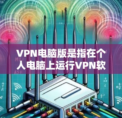 VPN电脑版是指在个人电脑上运行VPN软件，用于加密传输数据。以下是关于VPN电脑版的详细介绍