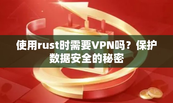 使用rust时需要VPN吗？保护数据安全的秘密