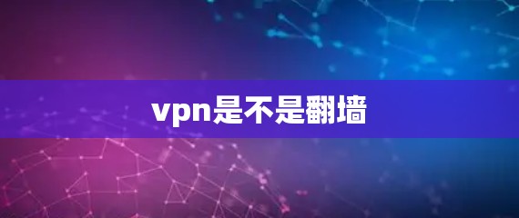 vpn是不是翻墙
