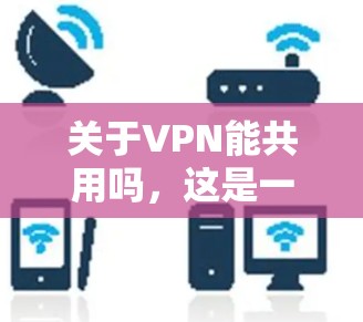 关于VPN能共用吗，这是一个涉及技术、软件和协议的复杂问题。以下是一个详细的分析