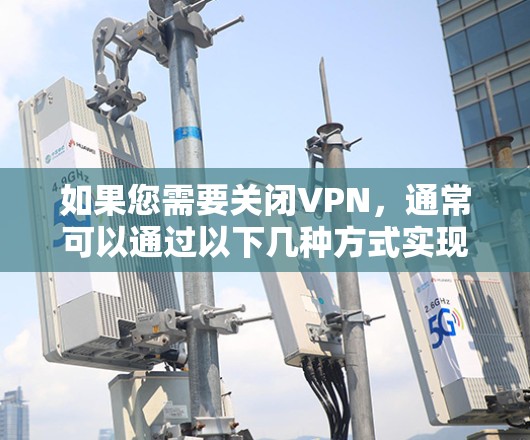 如果您需要关闭VPN，通常可以通过以下几种方式实现