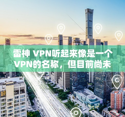 雷神 VPN听起来像是一个VPN的名称，但目前尚未找到官方的可靠VPN服务。如果您需要VPN服务，建议您访问官方的VPN网站，例如