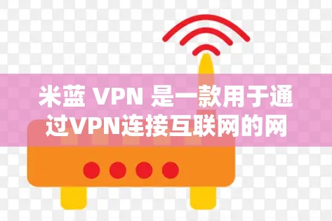 米蓝 VPN 是一款用于通过VPN连接互联网的网络服务，主要提供VPN连接的资源和功能。如果你已经使用过米蓝 VPN，或者在某些情况下需要VPN连接，以下是一些关于米蓝 VPN 的信息和注意事项