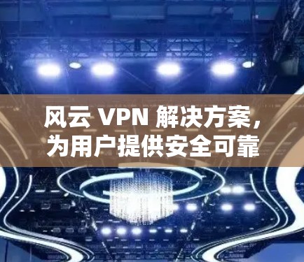 风云 VPN 解决方案，为用户提供安全可靠的竹子 VPN 解决方案
