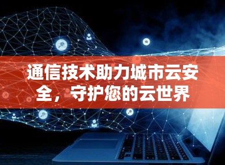 通信技术助力城市云安全，守护您的云世界