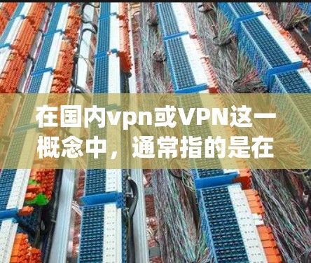 在国内vpn或VPN这一概念中，通常指的是在国内使用的网络VPN服务或工具。以下是一些 commonly used 国内 VPN 服务及其特点