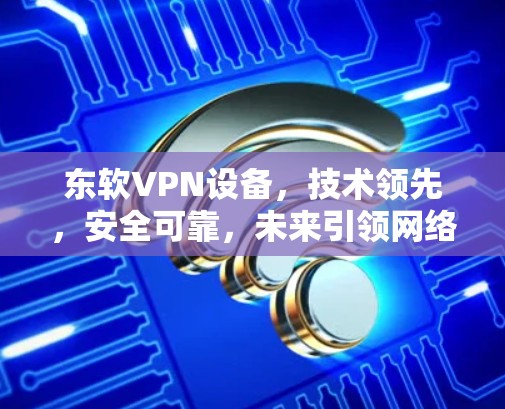 东软VPN设备，技术领先，安全可靠，未来引领网络保护