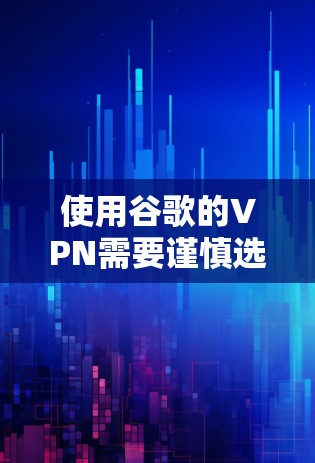 使用谷歌的VPN需要谨慎选择，确保选择一个可靠的、安全且可靠的服务提供商。以下是详细的步骤和建议