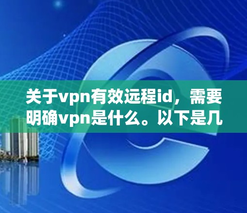 关于vpn有效远程id，需要明确vpn是什么。以下是几种可能的解释