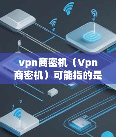 vpn商密机（Vpn商密机）可能指的是结合了VPN（Virtual Private Network）和加密货币（如以太坊、比特币等）的技术或工具。以下是一些可能的解释和建议