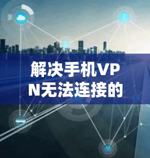 解决手机VPN无法连接的问题，可以通过以下步骤进行排查和修复