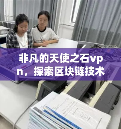 非凡的天使之石vpn，探索区块链技术革命的新方向