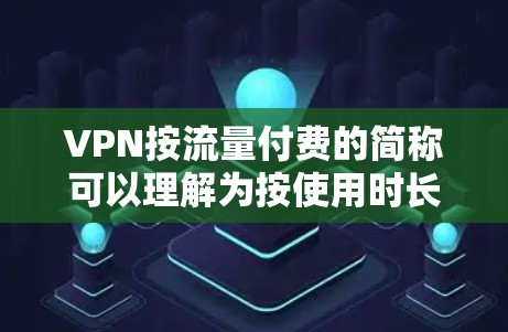 VPN按流量付费的简称可以理解为按使用时长付费的VPN服务。这种服务基于流量，根据用户使用的时长来收取费用，通常适用于需要连续使用VPN服务的用户。以下是一些常见的按流量付费的VPN服务及其特点