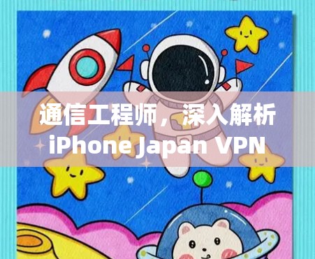 通信工程师，深入解析 iPhone Japan VPN 的技术与应用