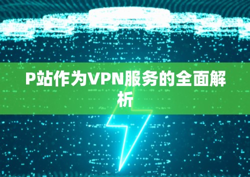 P站作为VPN服务的全面解析 P站作为VPN服务的全面解析