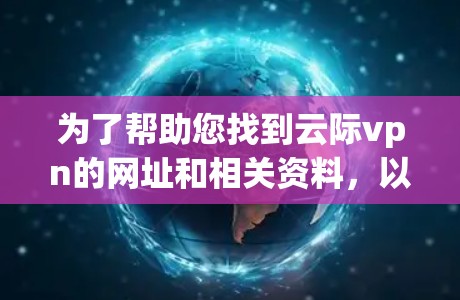 为了帮助您找到云际vpn的网址和相关资料，以下是一些步骤和信息的建议