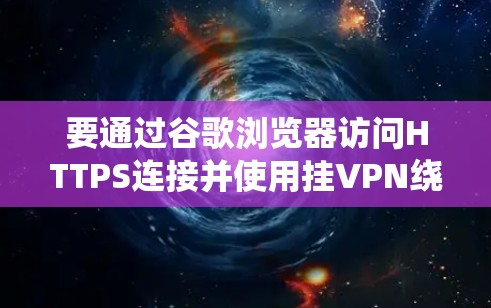 要通过谷歌浏览器访问HTTPS连接并使用挂VPN绕过问题，可以按照以下步骤操作