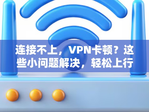 连接不上，VPN卡顿？这些小问题解决，轻松上行！