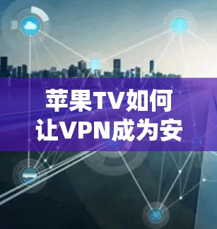 苹果TV如何让VPN成为安全的网络伙伴，连接更环保、更健康的网络之旅