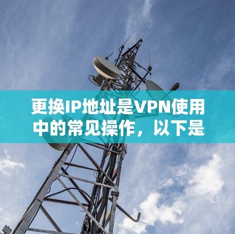 更换IP地址是VPN使用中的常见操作，以下是详细的步骤指南