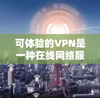 可体验的VPN是一种在线网络服务，帮助用户访问国外IP地址、视频、文件等，同时保护隐私。以下是关于可体验VPN的详细信息