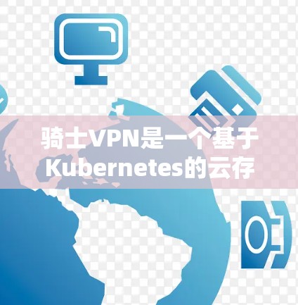 骑士VPN是一个基于Kubernetes的云存储服务，适合需要高可用性和大规模数据存储的应用。以下是对其优缺点的总结