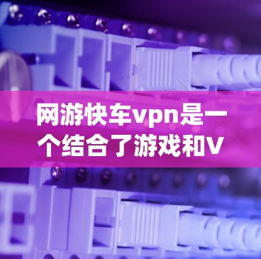 网游快车vpn是一个结合了游戏和VPN的娱乐产品，旨在为玩家提供更安全、更便捷的娱乐体验。然而，它也面临一些潜在的风险和挑战。以下是对这一产品的详细分析