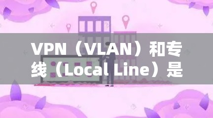 VPN（VLAN）和专线（Local Line）是两种不同的网络连接方式，主要在功能、适用场景、价格等方面有所不同。以下是它们的对比