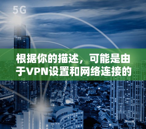 根据你的描述，可能是由于VPN设置和网络连接的问题导致的。以下是一些可能的解决方案