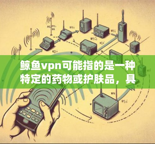 鲸鱼vpn可能指的是一种特定的药物或护肤品，具体用途需根据其说明书或相关资料确认。以下是一些可能的步骤和注意事项，帮助您更好地理解和使用鲸鱼vpn
