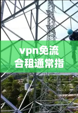 vpn免流合租通常指的是通过合租（共享）的方式，利用VPN服务的免流量模式（GPW）来实现流量的共享和使用。以下是关于该概念的一些信息和建议